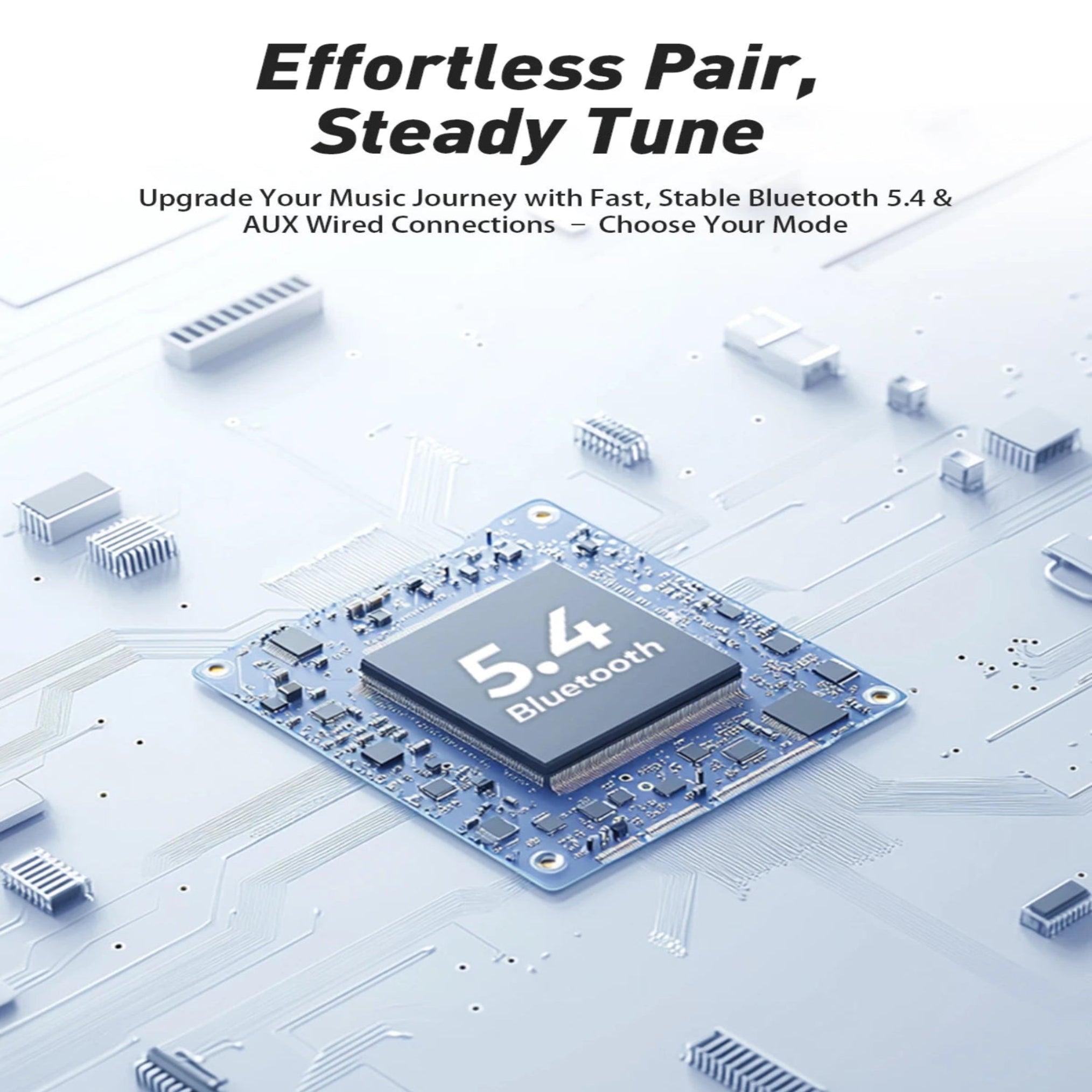 Effortless Pair,Steady Tune
Upgrade your music journey with Fast ,Stable Bluetooth 5.4& AUX Wired connection - Choose your Mode